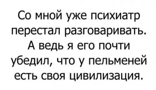 Со мной уже психиатр перестал разговаривать А ведь я его почти убедил что у пельменей есть своя цивилизация