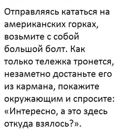 Отправляясь кататься на американских горках возьмите с собой большой болт Как только тележка тронется незаметно достаньте его из кармана покажите окружающим и спросите Интересно а это здесь откуда взялось