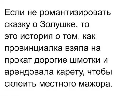 Если не романтизировать сказку о Золушке то это история о том как провинциалка взяла на прокат дорогие шмотки и арендовала карету чтобы склеить местного мажора