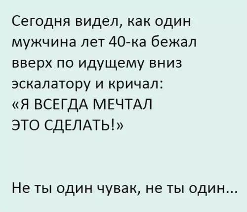 Сегодня видел как один мужчина лет 40 ка бежал вверх по идущему вниз эскалатору и кричал Я ВСЕГДА МЕЧТАЛ ЭТО СДЕЛАТЬ Не ты один чувак не ты один