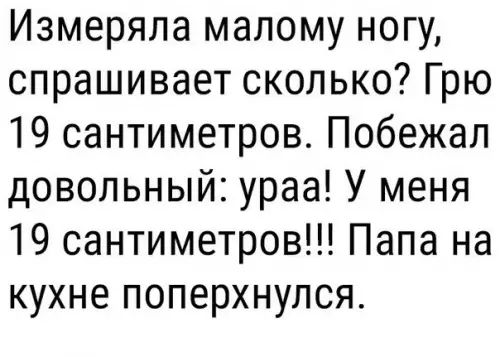 Измеряла малому ногу спрашивает сколько Грю 19 сантиметров Побежал довольный ураа У меня 19 сантиметров Папа на кухне поперхнулся