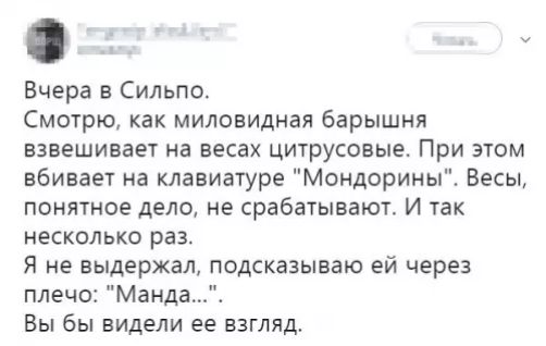 Вчера в Сильпо Смотрю как миловидная барышня взвешивает на весах цитрусовые При этом вбивает на клавиатуре Мондорины Весы понятное дело не срабатывают И так несколько раз Я не выдержал подсказываю ей через плечо Манда Вы бы видели ее взгляд