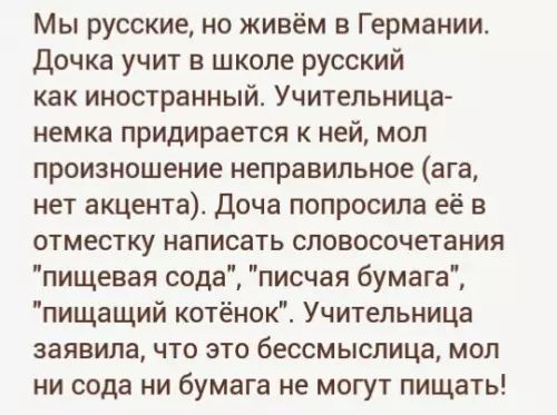 Мы русские но живём в Германии Дочка учит в школе русский как иностранный Учительница немка придирается к ней мол произношение неправильное ага нет акцента Доча попросила её в отместку написать словосочетания пищевая сода писчая бумага пищащий котёнок Учительница заявила что это 6ЕССМЬСЛИЦЗ мол ни сода ни бумага не могут пищать