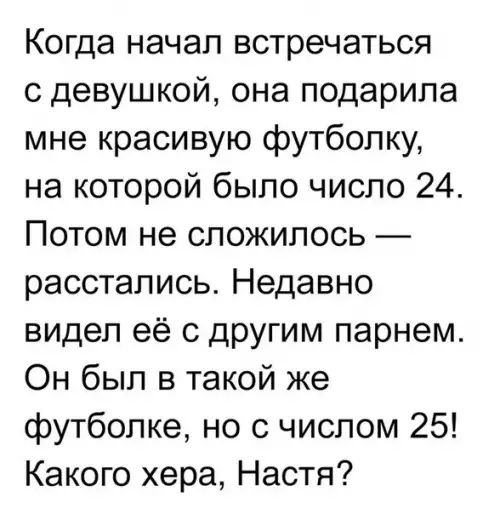 Когда начал встречаться с девушкой она подарила мне красивую футболку на которой было число 24 Потом не сложилось расстались Недавно видел её с другим парнем Он был в такой же Ффутболке но с числом 25 Какого хера Настя