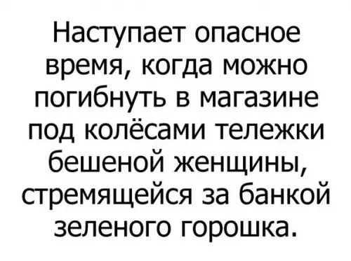 Наступает опасное время когда можно погибнуть в магазине под колёсами тележки бешеной женщины стремящейся за банкой зеленого горошка