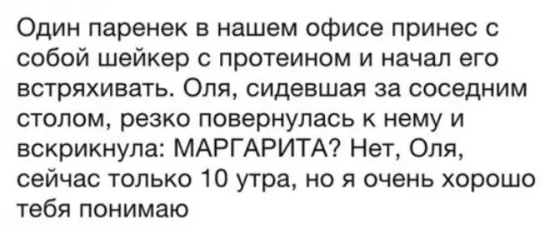 Один паренек в нашем офисе принес с собой шейкер с протеином и начал его встряхивать Оля сидевшая за соседним столом резко повернулась к нему и вскрикнула МАРГАРИТА Нет Оля сейчас только 10 утра но я очень хорошо тебя понимаю