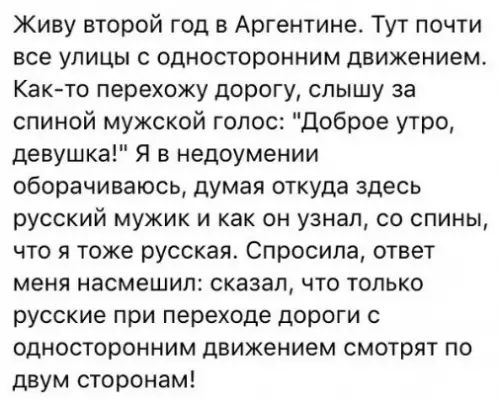 Живу второй год в Аргентине Тут почти все улицы с односторонним движением Как то перехожу дорогу слышу за спиной мужской голос Доброе утро девушка Я в недоумении оборачиваюсь думая откуда здесь русский мужик и как он узнал со спины что я тоже русская Спросила ответ меня насмешил сказал что только русские при переходе дороги с односторонним движение