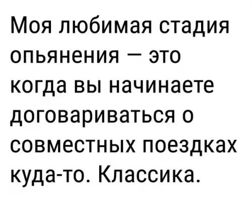 Моя любимая стадия опьянения это когда вы начинаете договариваться о совместных поездках куда то Классика