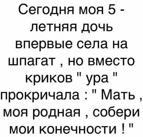 Сегодня моя 5 летняя дочь впервые села на шпагат но вместо криков ура прокричала Мать моя родная собери мои конечности