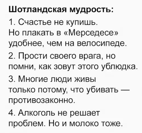 Шотландская мудрость 1 Счастье не купишь Но плакать в Мерседесе удобнее чем на велосипеде 2 Прости своего врага но помни как зовут этого ублюдка З Многие люди живы только потому что убивать т противозаконно 4 Алкоголь не решает проблем Но и молоко тоже