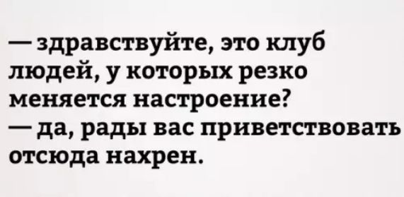 здравствуйте это клуб людей у которых резко меняется настроение да рады вас приветствовать отсюда нахрен