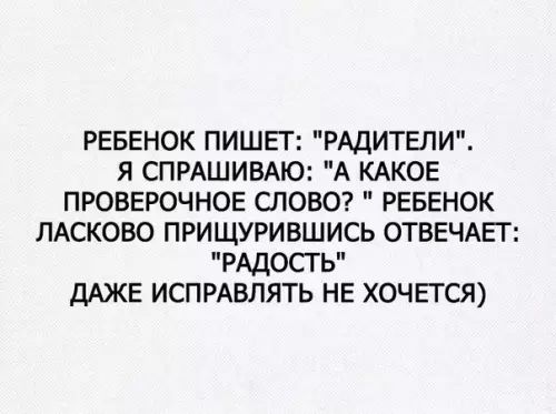 РЕБЕНОК ПИШЕТ РАДИТЕЛИ Я СПРАШИВАЮ А КАКОЕ ПРОВЕРОЧНОЕ СЛОВО РЕБЕНОК ЛАСКОВО ПРИЩУРИВШИСЬ ОТВЕЧАЕТ РАДОСТЬ ДАЖЕ ИСПРАВЛЯТЬ НЕ ХОЧЕТСЯ