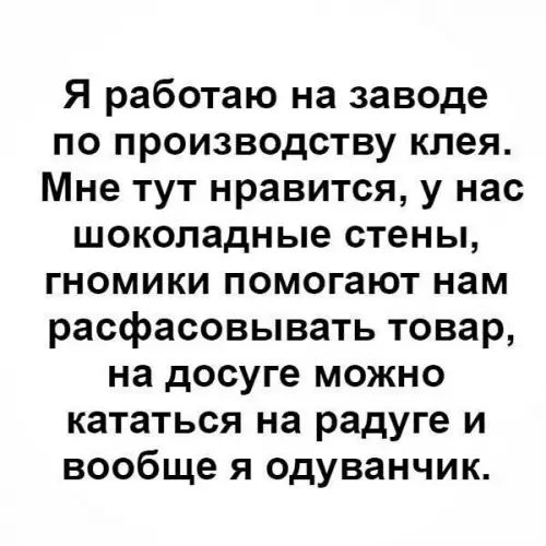 Я работаю на заводе по производству клея Мне тут нравится у нас шоколадные стены гномики помогают нам расфасовывать товар на досуге можно кататься на радуге и вообще я одуванчик