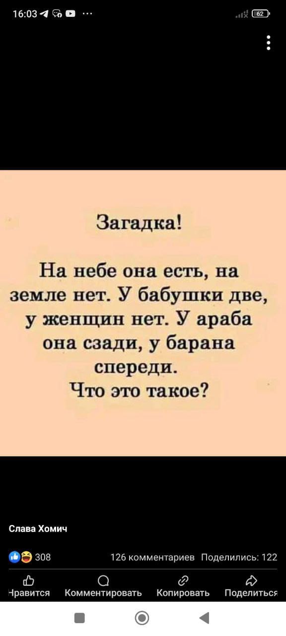 1603 2 66 в Загадка На небе она есть на земле нет У бабушки две у женщин нет У араба она сзади у барана спереди Что это такое Слава Хомич 308 126 комментариев _ Поделились 122 Ф Ф Чравится Комментировать Копировать Поделиться