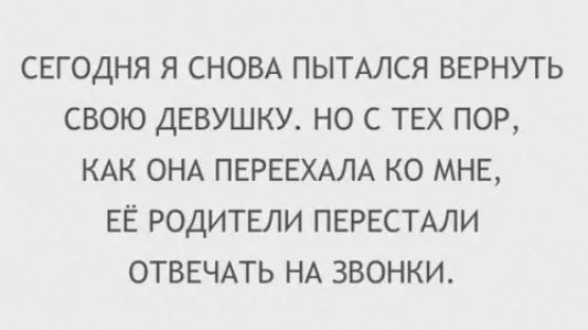 СЕГОДНЯ Я СНОВА ПЫТАЛСЯ ВЕРНУТЬ СВОЮ ДЕВУШКУ НО С ТЕХ ПОР КАК ОНА ПЕРЕЕХАЛА КО МНЕ ЕЁ РОДИТЕЛИ ПЕРЕСТАЛИ ОТВЕЧАТЬ НА ЗВОНКИ