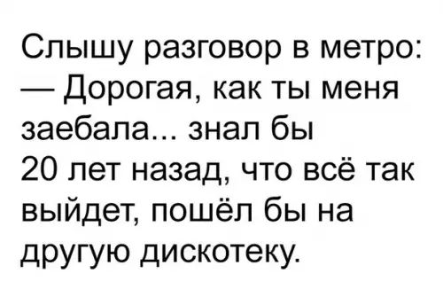 Слышу разговор в метро Дорогая как ты меня заебала знал бы 20 лет назад что всё так выйдет пошёл бы на другую дискотеку