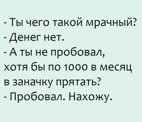 Ты чего такой мрачный Денег нет Аты не пробовал хотя бы по 1000 в месяц в заначку прятать Пробовал Нахожу