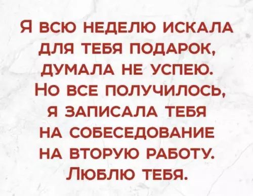 Я ВСЮ НЕДЕЛЮ ИСКАЛА ДЛЯ ТЕБЯ ПОДАРОК ДУМАЛА НЕ УСПЕЮ НО ВСЕ ПОЛУЧИЛОСЬ Я ЗАПИСАЛА ТЕБЯ НА СОБЕСЕДОВАНИЕ НА ВТОРУЮ РАБОТУ ЛЮБЛЮ ТЕБЯ