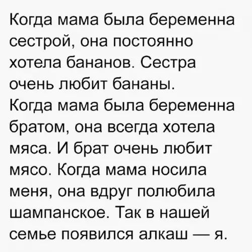 Когда мама была беременна сестрой она постоянно хотела бананов Сестра очень любит бананы Когда мама была беременна братом она всегда хотела мяса И брат очень любит мясо Когда мама носила меня она вдруг полюбила шампанское Так в нашей семье появился алкаш я