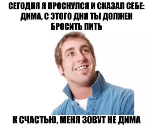 СЕГОДНЯ Я ПРОСНУЛСЯ И СКАЗАЛ СЕБЕ ДИМА ЭТОГО ДНЯ ТЫ ДОЛЖЕН БРОСИТЬ ПИТЬ 3 а К СЧАСТЬЮ МЕНЯ ЗОВУТ НЕ ДИМА