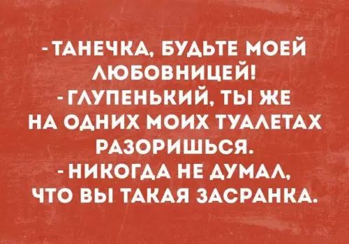 ТАНЕЧКА БУДЬТЕ МОЕЙ ЛЮБОВНИЦЕЙ ГЛУПЕНЬКИЙ ТЫ ЖЕ НА ОДНИХ МОИХ ТУАЛЕТАХ РАЗОРИШЬСЯ НИКОГДА НЕ ДУМАЛ ЧТО ВЫ ТАКАЯ ЗАСРАНКА