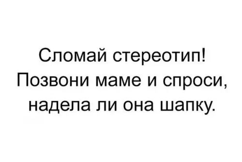 Сломай стереотип Позвони маме и спроси надела ли она шапку