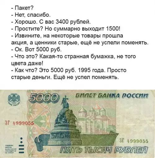 Пакет Нет спасибо Хорошо С вас 3400 рублей Простите Но суммарно выходит 1500 Извините на некоторые товары прошла акция а ценники старые ещё не успели поменять Ок Вот 5000 руб Что это Какая то странная бумажка не того цвета даже Как что Это 5000 руб 1995 года Просто старые деньги Ещё не успел поменять 31 л999055