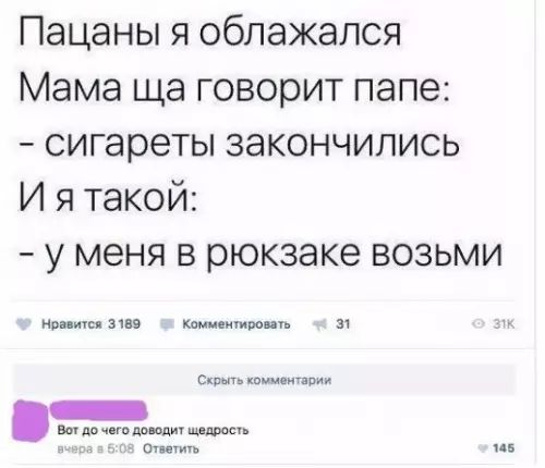 Пацаны я облажался Мама ща говорит папе сигареты закончились И я такой у меня в рюкзаке возьми Нравится 3189 Комментировать 31 Скрыть комментарии Вст до чего доводит щедрость Ответить а6