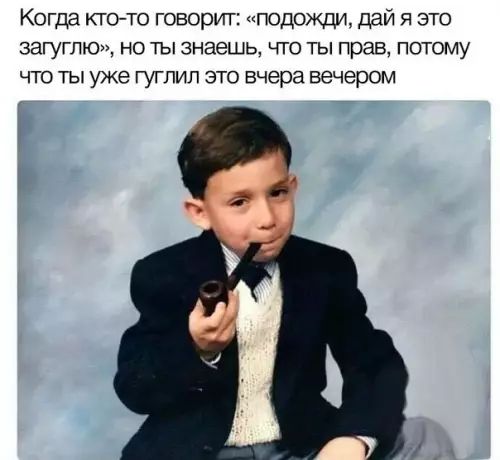 Когда кто то говорит подожди дай я это загуглю но ты знаешь что ты прав потому что ты уже гуглил это вчера вечером Ь