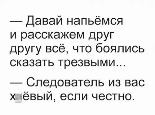 Давай напьёмся и расскажем друг другу всё что боялись сказать трезвыми Следователь из вас хаёвый если честно