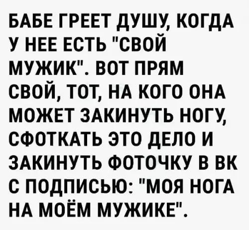 БАБЕ ГРЕЕТ ДУШУ КОГДА У НЕЕ ЕСТЬ СВОЙ МУЖИК ВОТ ПРЯМ СВОЙ ТОТ НА КОГО ОНА МОЖЕТ ЗАКИНУТЬ НОГУ СФОТКАТЬ ЭТО ДЕЛО И ЗАКИНУТЬ ФОТОЧКУ В ВК С ПОДПИСЬЮ МОЯ НОГА НА МОЁМ МУЖИКЕ