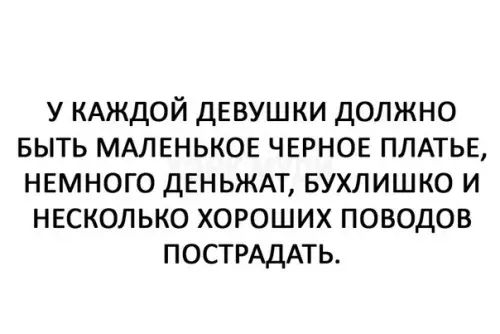 У КАЖДОЙ ДЕВУШКИ ДОЛЖНО БЫТЬ МАЛЕНЬКОЕ ЧЕРНОЕ ПЛАТЬЕ НЕМНОГО ДЕНЬЖАТ БУХЛИШКО И НЕСКОЛЬКО ХОРОШИХ ПОВОДОВ ПОСТРАДАТЬ