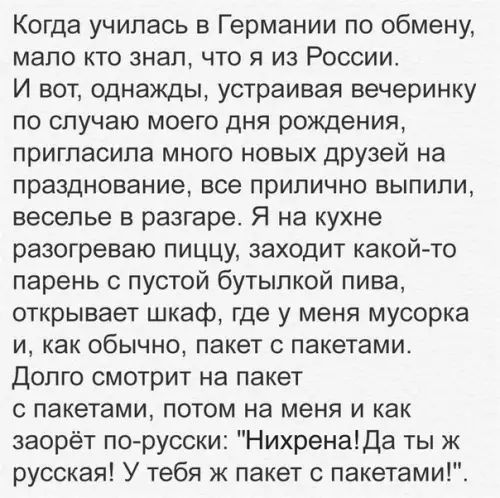 Когда училась в Германии по обмену мало кто знал что я из России И вот однажды устраивая вечеринку по случаю моего дня рождения пригласила много новых друзей на празднование все прилично выпили веселье в разгаре Я на кухне разогреваю пиццу заходит какой то парень с пустой бутылкой пива открывает шкаф где у меня мусорка и как обычно пакет с пакетами