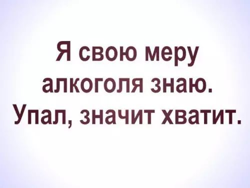 Я свою меру алкоголя знаю Упал значит хватит