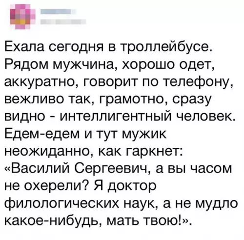 Ехала сегодня в троллейбусе Рядом мужчина хорошо одет аккуратно говорит по телефону вежливо так грамотно сразу видно интеллигентный человек Едем едем и тут мужик неожиданно как гаркнет Василий Сергеевич а вы часом не охерели Я доктор филологических наук а не мудло какое нибудь мать твою