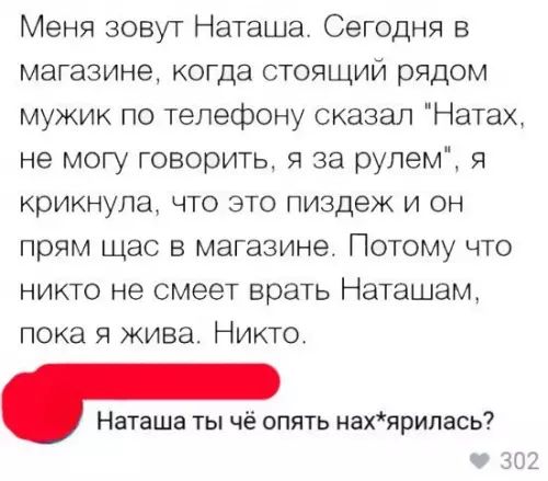 Меня зовут Наташа Сегодня в магазине когда стоящий рядом мужик по телефону сказал Натах не могу говорить я за рулем я крикнула что это пиздеж и он прям щас в магазине Потому что никто не смеет врать Наташам пока я жива Никто Наташа ты чё опять нахярилась 302