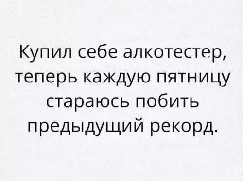 Купил себе алкотестер теперь каждую пятницу стараюсь побить предыдущий рекорд