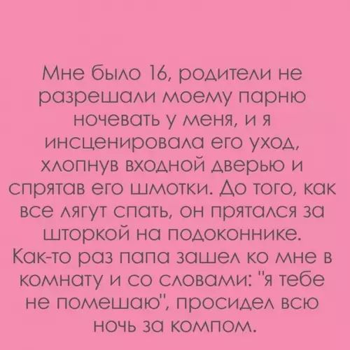 Мне было 16 родители не разрешали моему парню ночевать у меня и я инсценировала его уход хлопнув входной дверью и спрятав его шмотки До того как все лягут спать он прятался за шторкой на подоконнике Как то раз папа зашел ко мне в комнату и со словами я тебе не помешаю просидел всю НОЧЬ 3а КОМПОМ