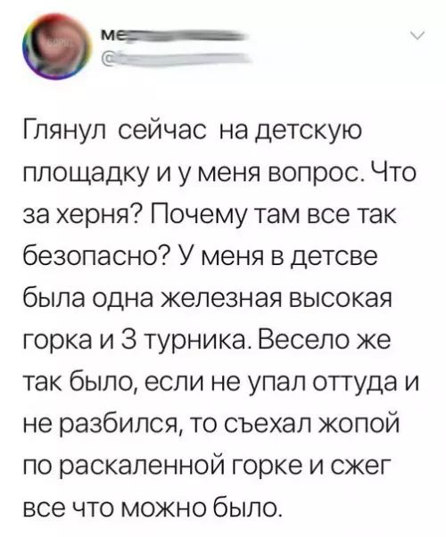 Глянул сейчас на детскую площадку и у меня вопрос Что за херня Почему там все так безопасно У меня в детсве была одна железная высокая горка и З турника Весело же так было если не упал оттуда и не разбился то съехал жопой по раскаленной горке и сжег все что можно было