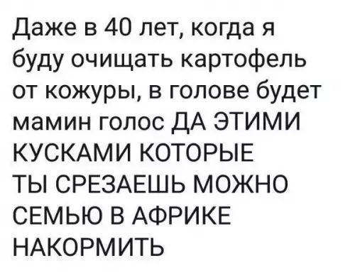 Даже в 40 лет когда я буду очищать картофель от кожуры в голове будет мамин голос ДА ЭТИМИ КУСКАМИ КОТОРЫЕ ТЫ СРЕЗАЕШЬ МОЖНО СЕМЬЮ В АФРИКЕ НАКОРМИТЬ