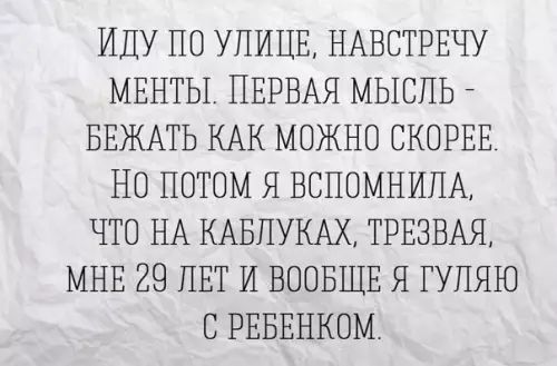 ИДУ ПО УЛИЦЕ НАВСТРЕЧУ МЕНТЫ ПЕРВАЯ МЫСЛЬ БЕЖАТЬ КАК МОЖНО СКОРЕЕ НО ПОТОМ Я ВСПОМНИЛА ЧТО НА КАБЛУКАХ ТРЕЗВАЯ МНЕ 29 ЛЕТ И ВООБЩЕ Я ГУЛЯЮ С РЕБЕНКОМ