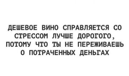 ДЕШЕВОЕ ВИНО СПРАВЛЯЕТСЯ СО СТРЕССОМ ЛУЧШЕ ДОРОГОГО ПОТОМУ ЧТО ТЫ НЕ ПЕРЕЖИВАЕШЬ О ПОТРАЧЕННЫХ ДЕНЬГАХ