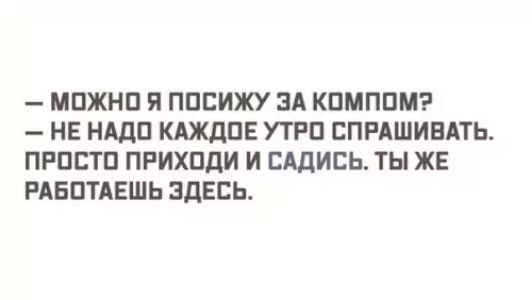 МОЖНО Я ПОСИЖУ ЗА КОМПОМ НЕ НАДО КАЖДОЕ УТРО СПРАШИВАТЬ ПРОСТО ПРИХОДИ И САДИСЬ ТЫ ЖЕ РАБОТАЕШЬ ЗДЕСЬ