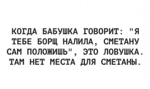 КОГДА БАБУШКА ГОВОРИТ Я ТЕБЕ БОРЩ НАЛИЛА СМЕТАНУ САМ ПОЛОЖИШЬ ЭТО ЛОВУШКА ТАМ НЕТ МЕСТА ДЛЯ СМЕТАНЫ