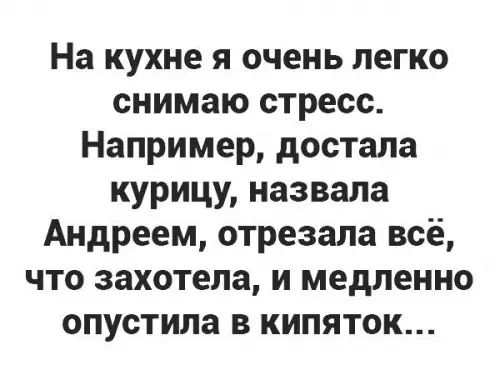 На кухне я очень легко снимаю стресс Например достала курицу назвала Андреем отрезала всё что захотела и медленно опустила в кипяток