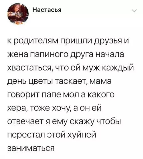 Ф Настасья к родителям пришли друзья и жена папиного друга начала хвастаться что ей муж каждый день цветы таскает мама говорит папе мол а какого хера тоже хочу а он ей отвечает я ему скажу чтобы перестал этой хуйней заниматься