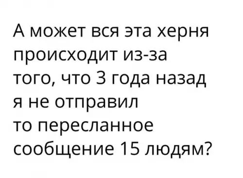 А может вся эта херня происходит из за того что 3 года назад я не отправил то пересланное сообщение 15 людям