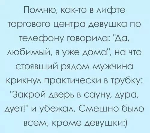 Помню как то в лифте торгового центра девушка по телесфону говорила Да любимый я уже дома на что стоявший рядом мужчина крикнул практически в трубку Закрой дверь в сауну дура дует и убежал Смешно было всем кроме девушки