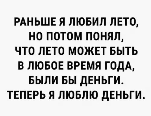 РАНЬШЕ Я ЛЮБИЛ ЛЕТО НО ПОТОМ ПОНЯЛ ЧТО ЛЕТО МОЖЕТ БЫТЬ В ЛЮБОЕ ВРЕМЯ ГОДА БЫЛИ БЫ ДЕНЬГИ ТЕПЕРЬ Я ЛЮБЛЮ ДЕНЬГИ