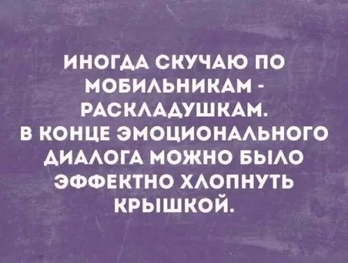 ИНОГДА СКУЧАЮ ПО МОБИЛЬНИКАМ РАСКЛАДУШКАМ В КОНЦЕ ЭМОЦИОНАЛЬНОГО АИАЛОГА МОЖНО БЫЛО ЭФФЕКТНО ХЛОПНУТЬ КРЫШКОЙ